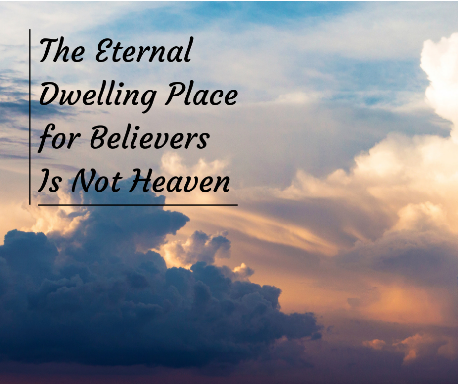 The Eternal Dwelling Place for Believers Is Not Heaven