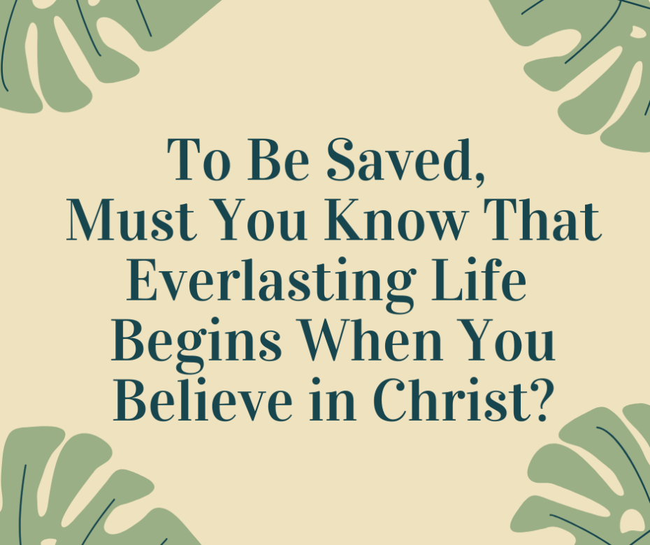 To Be Saved, Must You Know That Everlasting Life Begins When You Believe in Christ_