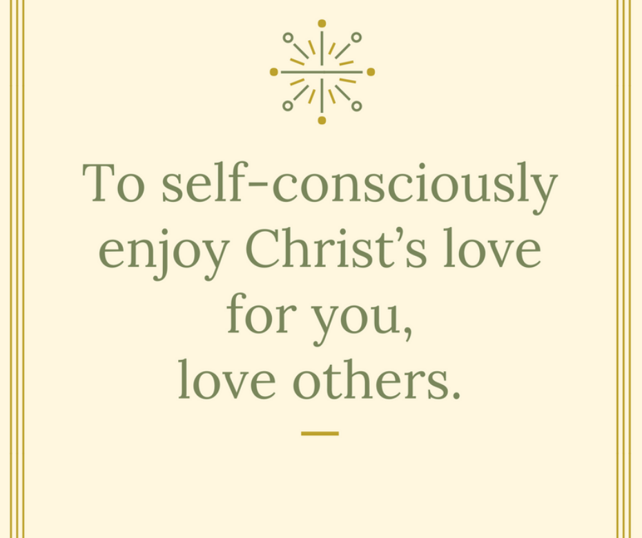 To self-consciously enjoy Christ’s love for you, love others.