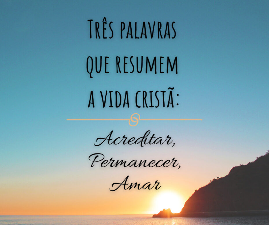 Três palavras que resumem a vida cristã acreditar, permanecer, amar
