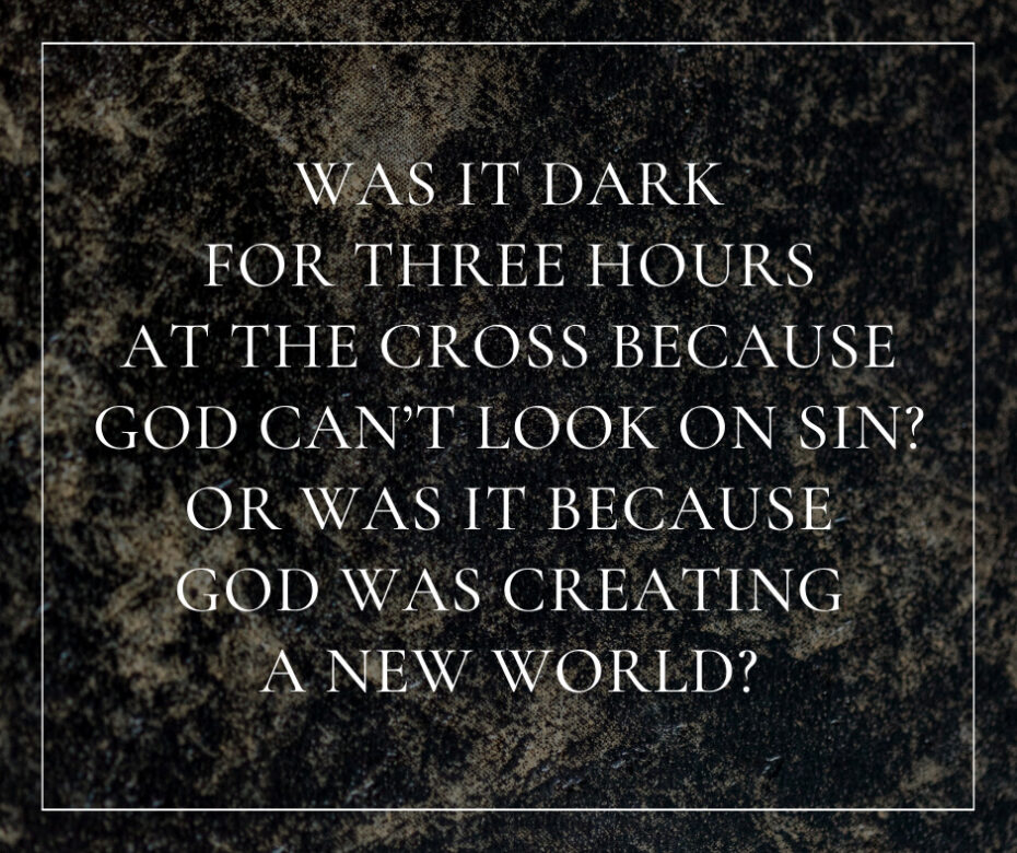 Was it dark for three hours at the cross because God can’t look on sin Or was it because God was creating a new world