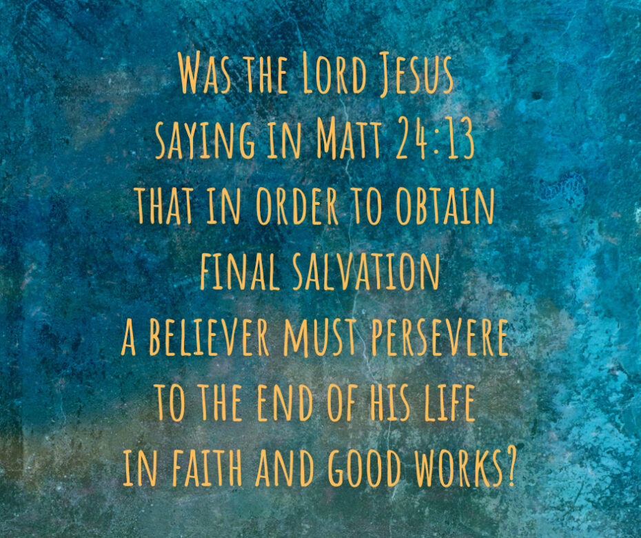Was the Lord Jesus saying in Matt 24_13 that in order to obtain final salvation a believer must persevere to the end of his life in faith and good works_