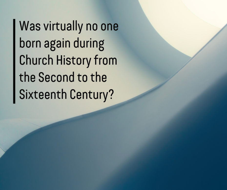 Was virtually no one born again during Church History from the Second to the Sixteenth Century_