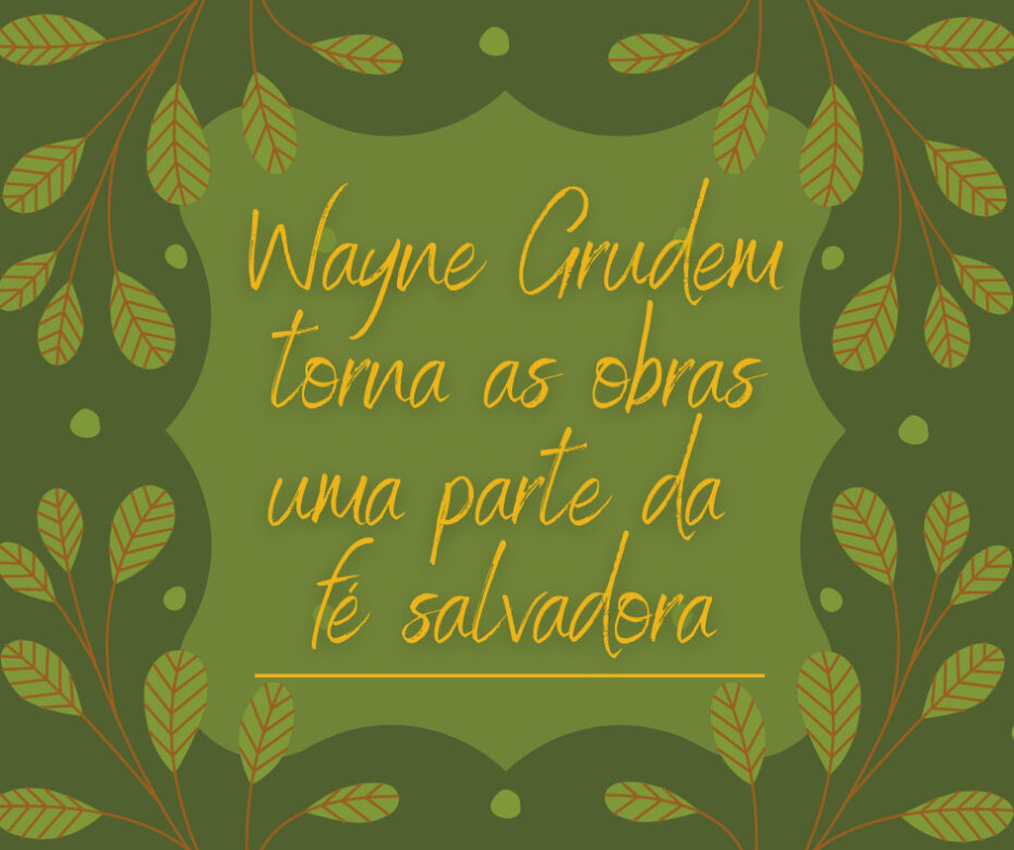 Wayne Grudem torna as obras uma parte da fé salvadora