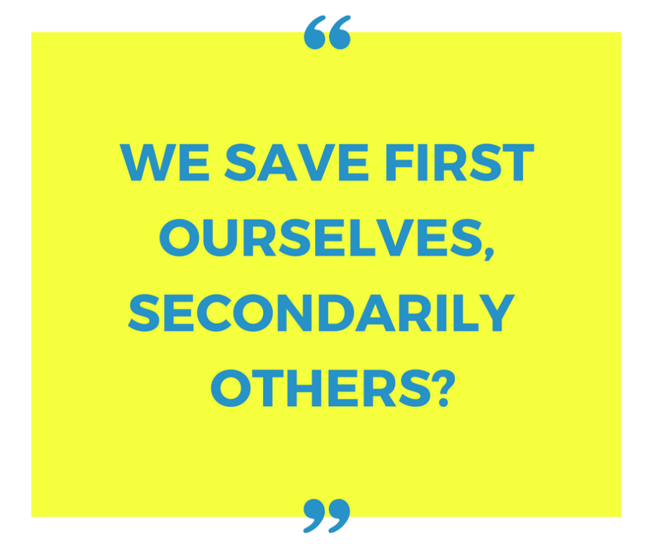 We save first ourselves, secondarily others”_