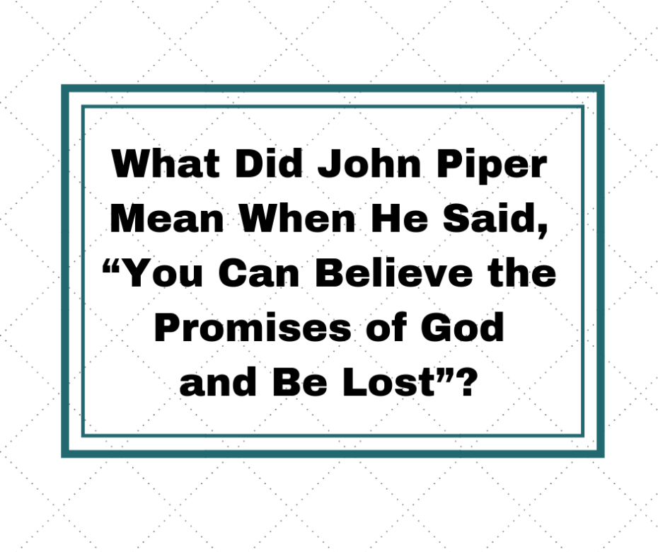 What Did John Piper Mean When He Said, “You Can Believe the Promises of God and Be Lost”_