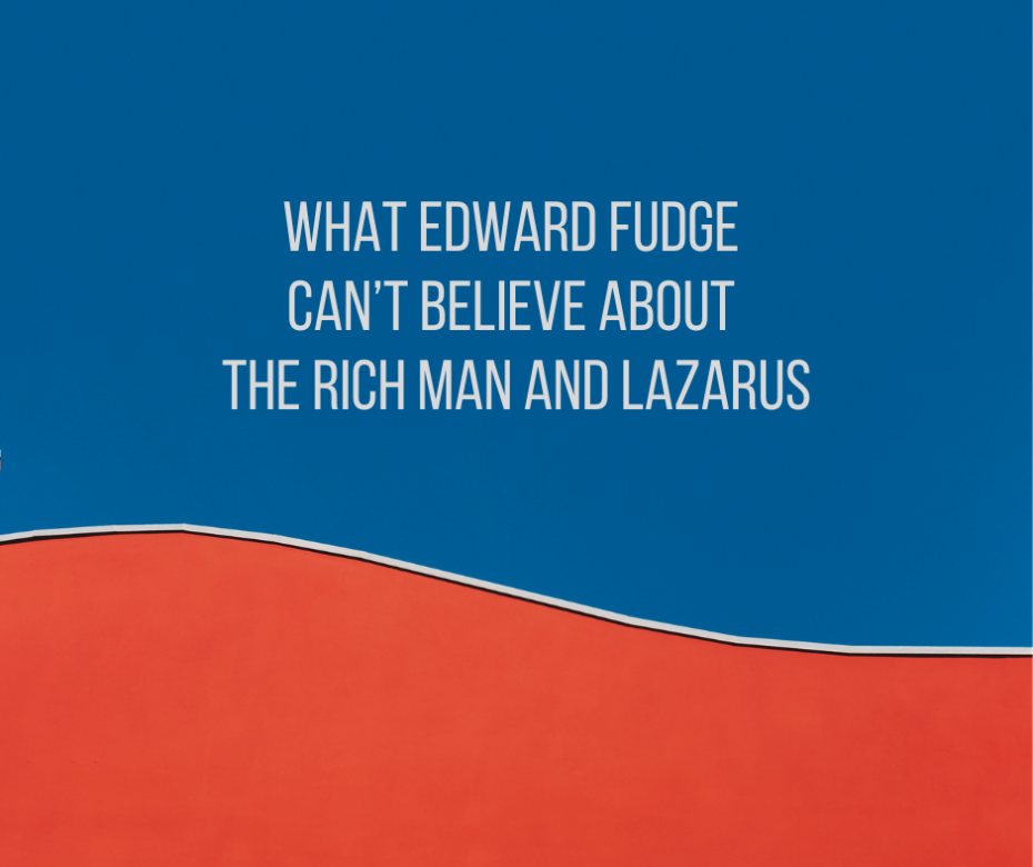 What Edward Fudge Can’t Believe about The Rich Man and Lazarus