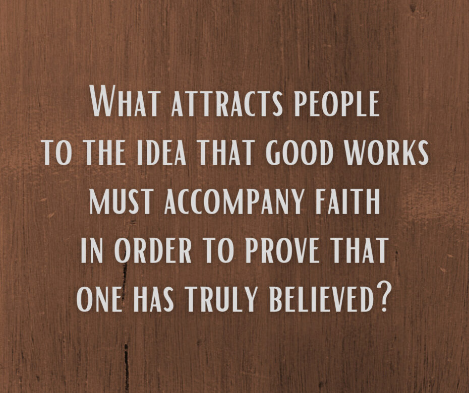 What attracts people to the idea that good works must accompany faith in order to prove that one has truly believed