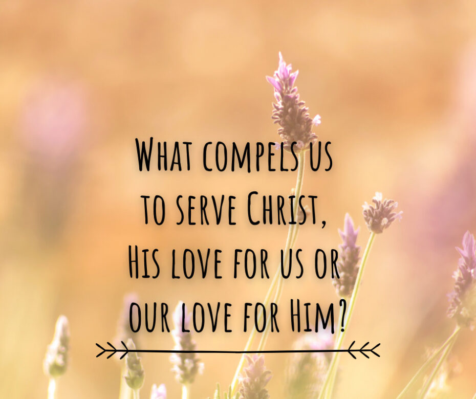 What compels us to serve Christ, His love for us or our love for Him_