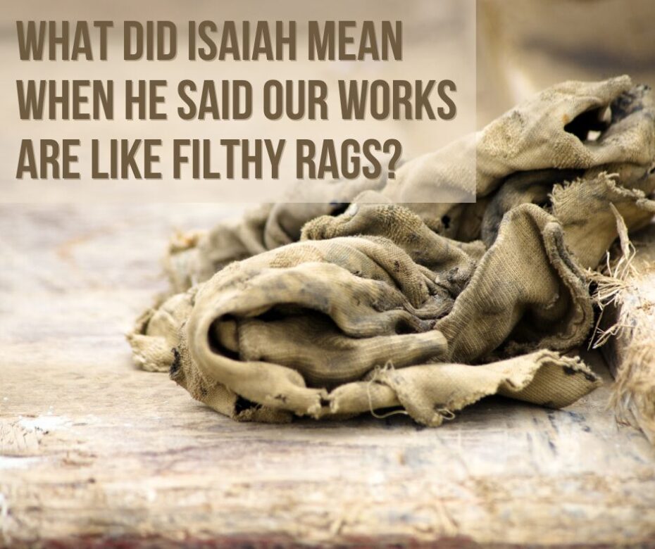 What did Isaiah mean when he said our works are like filthy rags