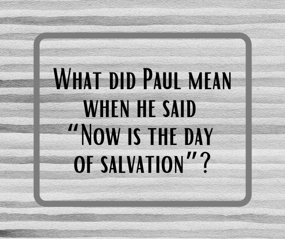 What did Paul mean when he said, “Now is the day of salvation”_ (2)