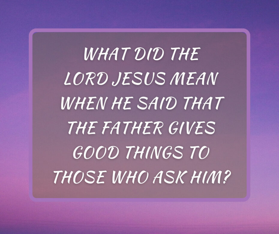 What did the Lord Jesus mean when He said that the Father gives good things to those who ask Him
