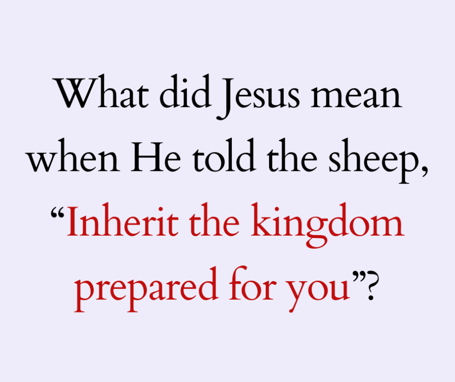 What did the Lord mean when He told the sheep, “Inherit the kingdom prepared for you” (Matt 1914) (1)