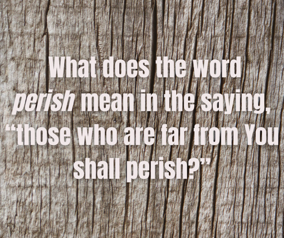 What does the word perish mean in the saying, “those who are far from You shall perish”