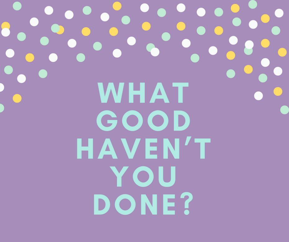 What good haven’t you done_