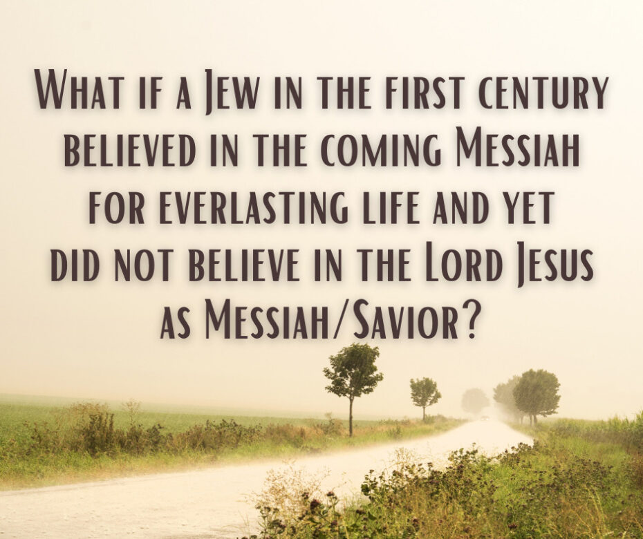 What if a Jew in the first century believed in the coming Messiah for everlasting life and yet did not believe in the Lord Jesus as MessiahSavior