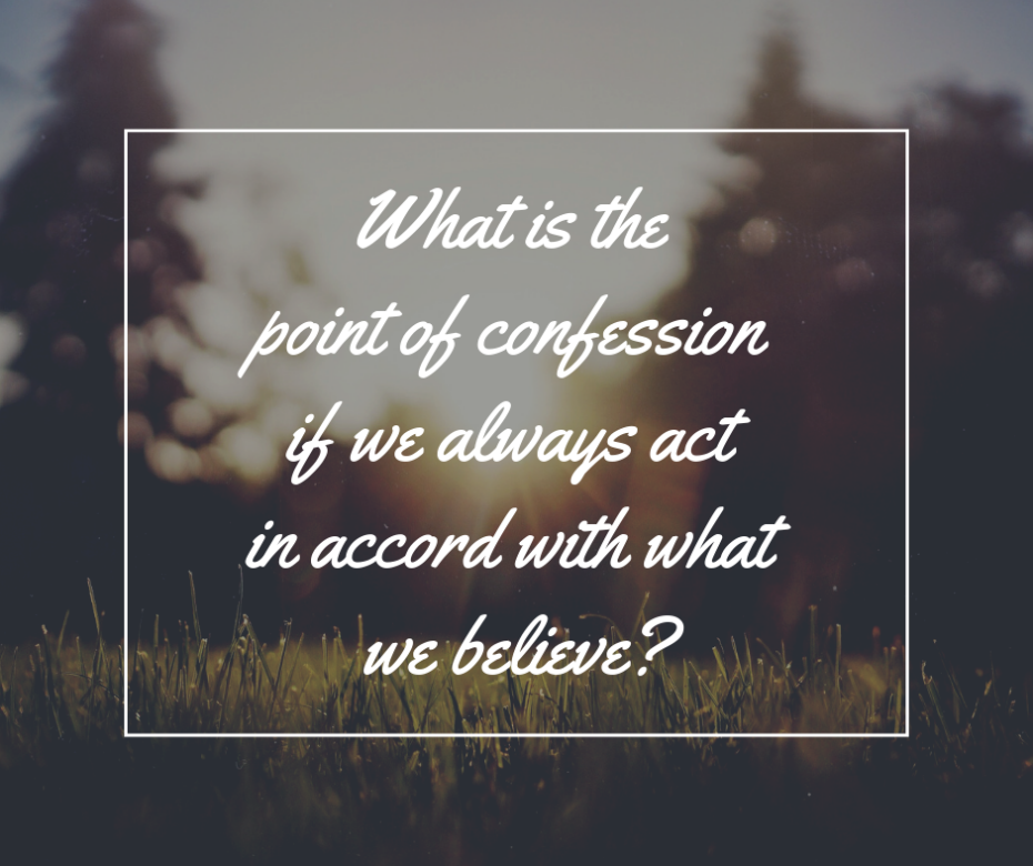 What is the point of confession if we always act in accord with what we believe_