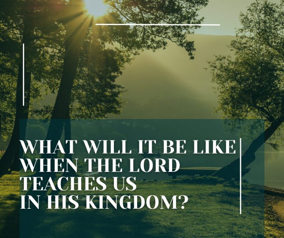 What will it be like when the Lord teaches us in His kingdom