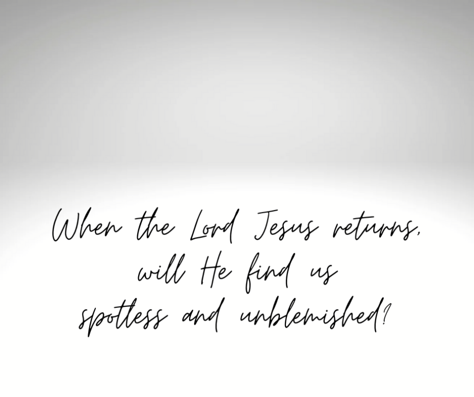 When the Lord Jesus returns, will He find us spotless and unblemished