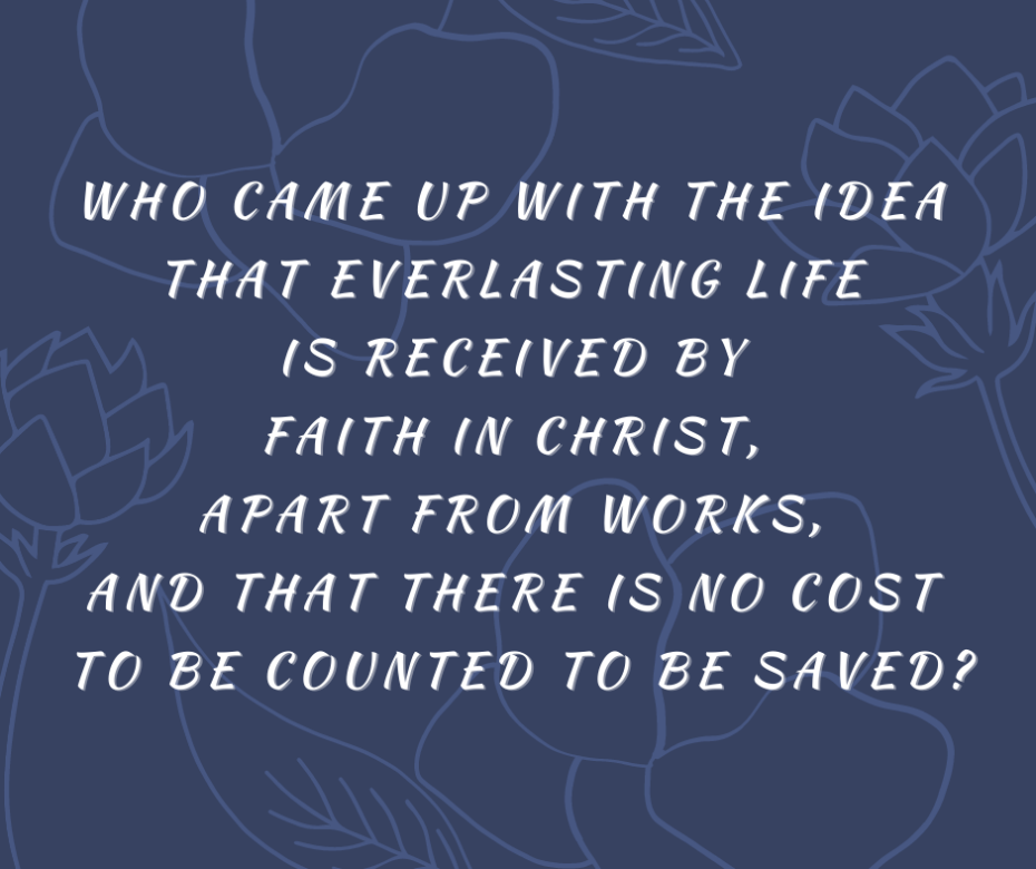 Who came up with the idea that everlasting life is received by faith in Christ, apart from works, and that there is no cost to be counted to be saved_