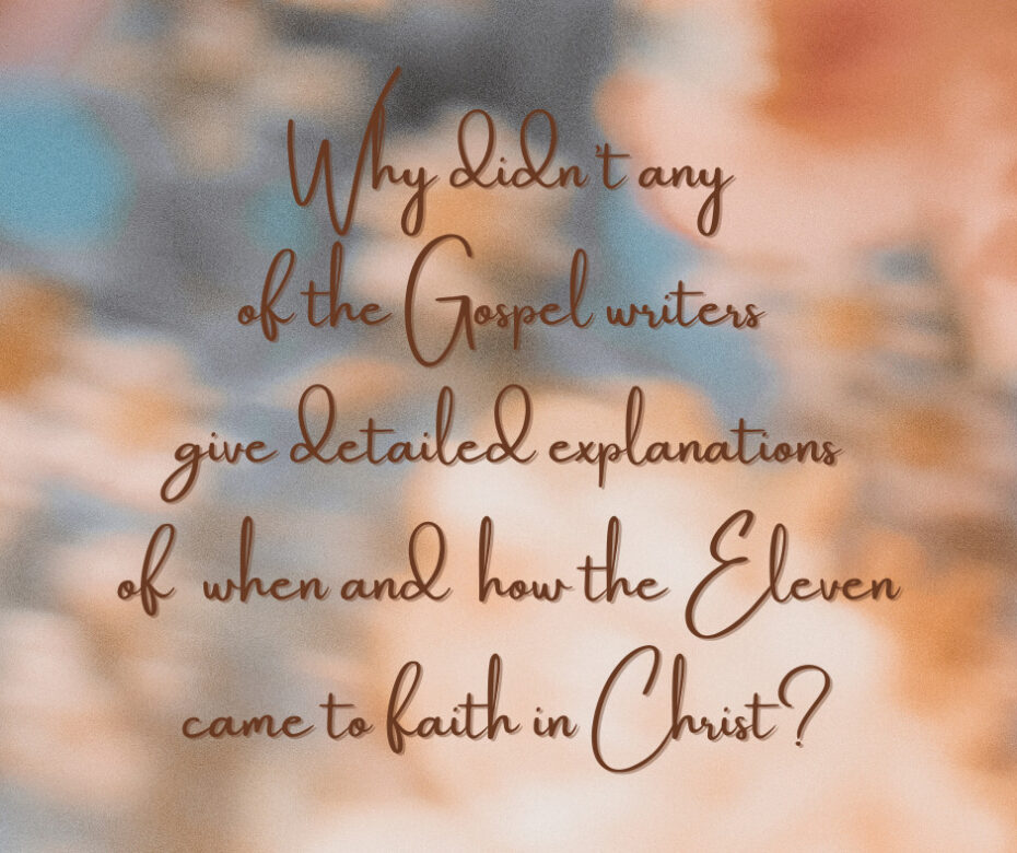 Why didn’t any of the Gospel writers give detailed explanations of when and how the Eleven came to faith in Christ