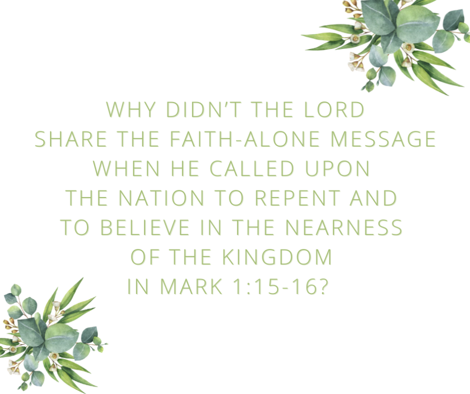 Why didn’t the Lord share the faith-alone message when He called upon the nation to repent and to believe in the nearness of the kingdom in Mark 115-16