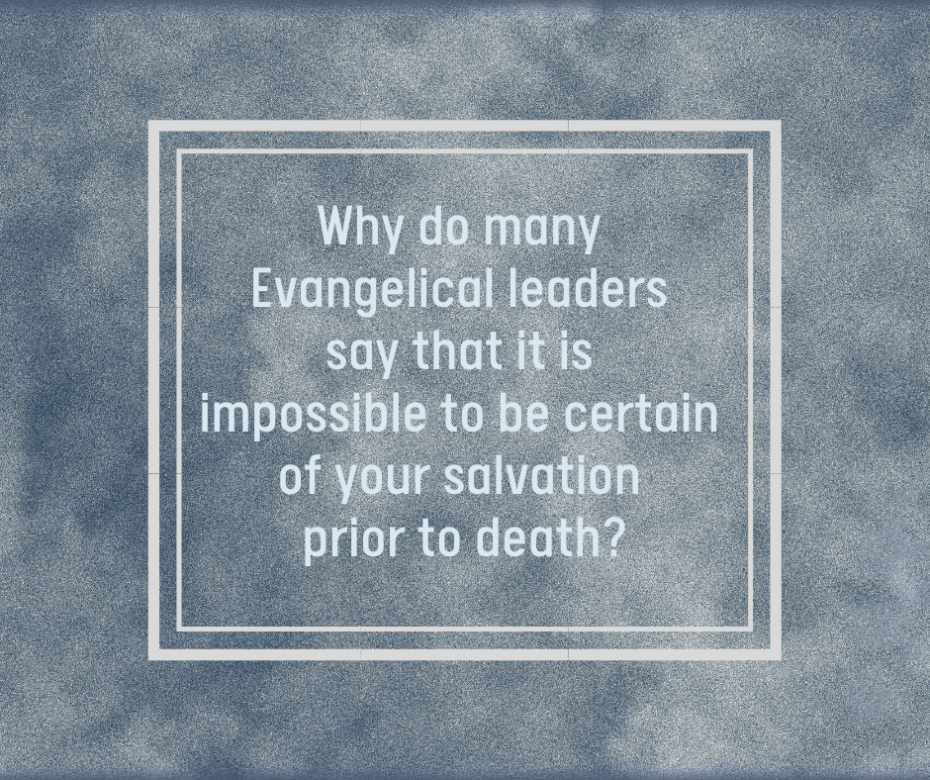Why do many Evangelical leaders say that it is impossible to be certain of your salvation prior to death_