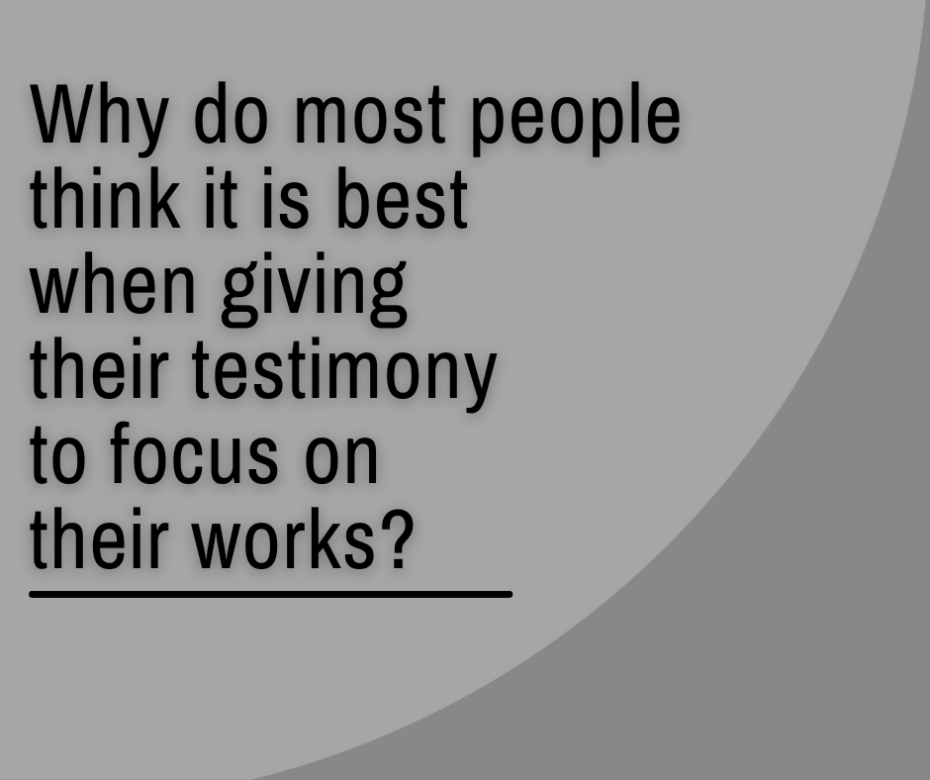 Why do most people think it is best when giving their testimony to focus on their works