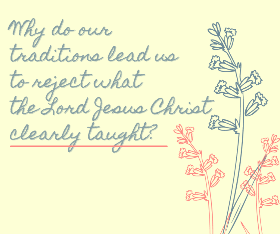 Why do our traditions lead us to reject what the Lord Jesus Christ clearly taught