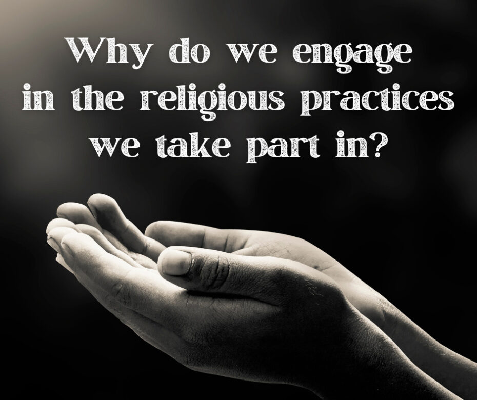 Why do we engage in the religious practices we take part in
