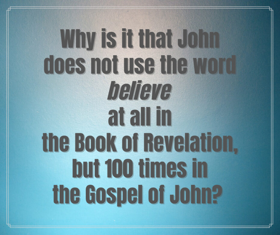 Why is it that John does not use the word believe at all in the Book of Revelation, but 100 times in the Gospel of John