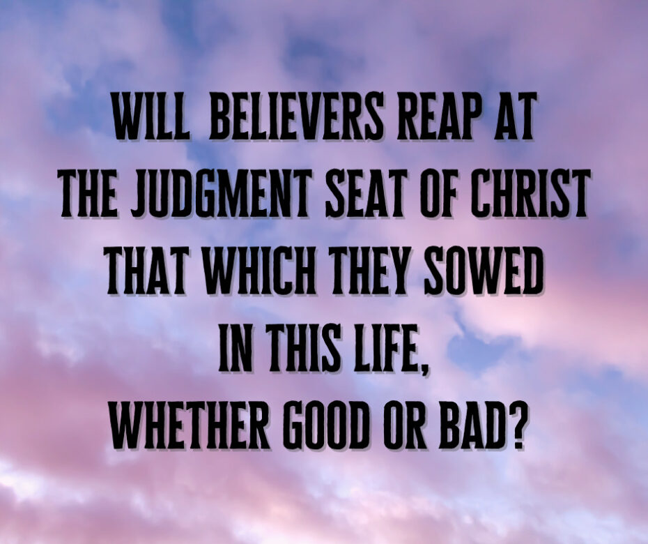 Will believers reap at the Judgment Seat of Christ that which they sowed in this life, whether good or bad