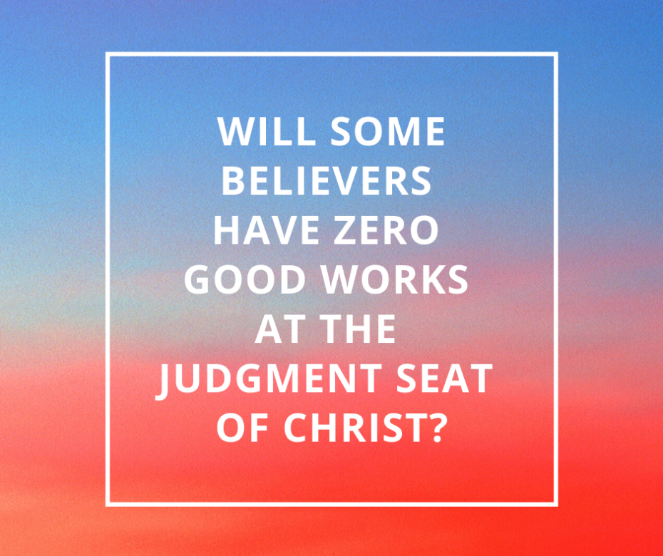 Will some believers have zero good works at the Judgment Seat of Christ_