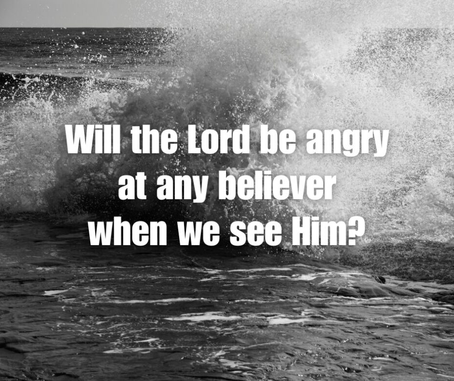 Will the Lord be angry at any believer when we see Him