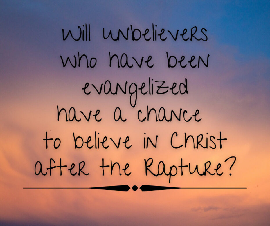 Will unbelievers who have been evangelized have a chance to believe in Christ after the Rapture_