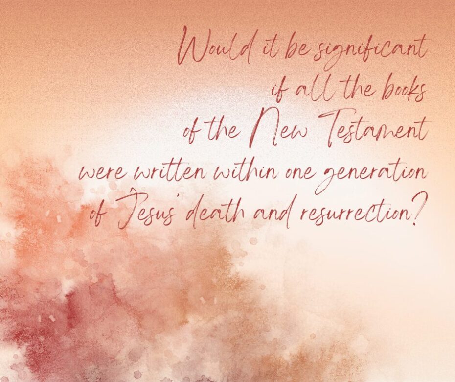 Would it be significant if all the books of the New Testament were written within one generation of Jesus’ death and resurrection