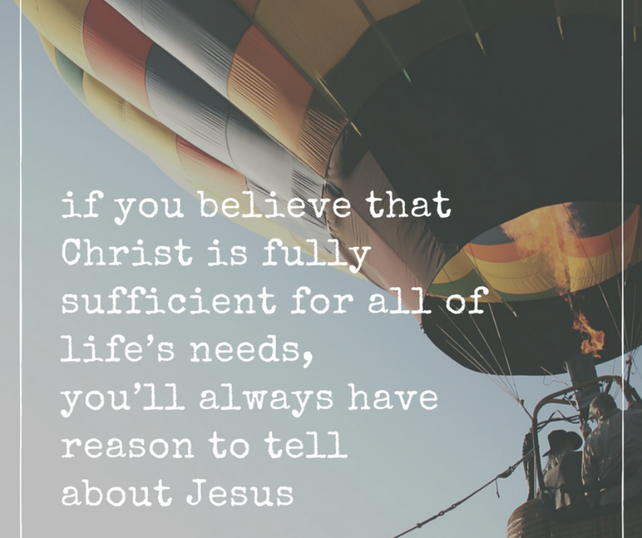 if you believe that Christ is fully sufficient for all of life’s needs, then no matter what a friend may struggle with, you’ll always have reason to tell them about Jesus