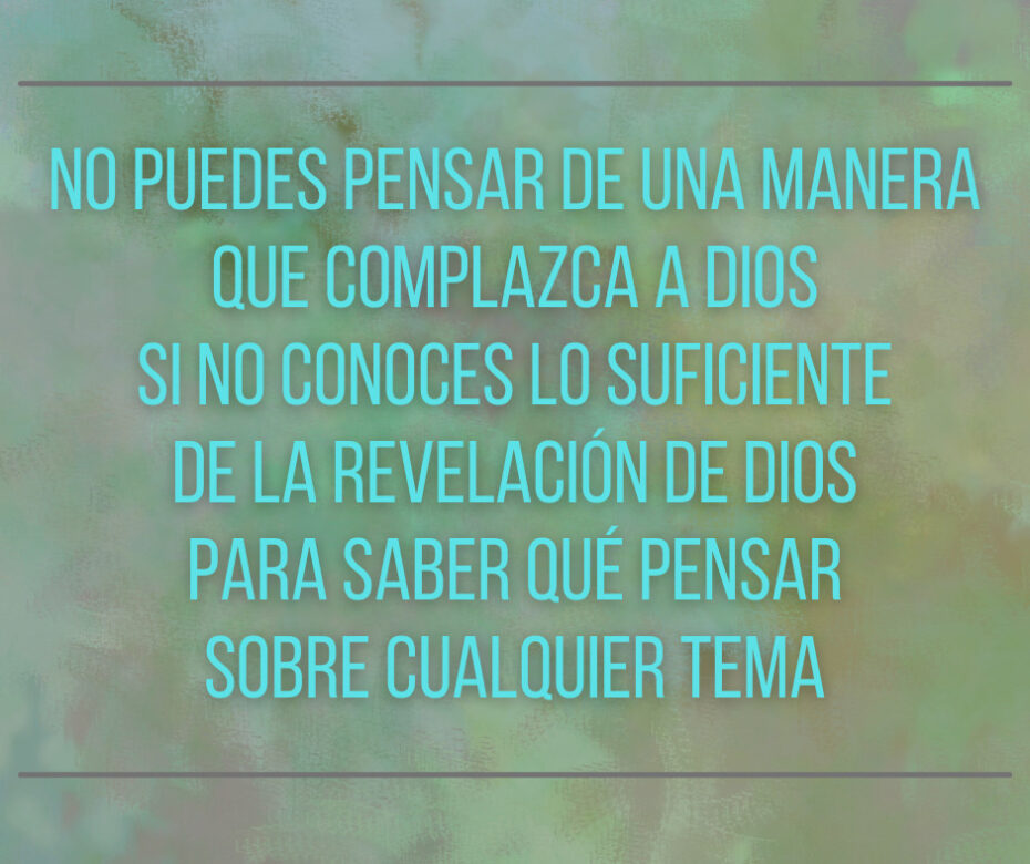 no puedes pensar de una manera que complazca a Dios si no conoces lo suficiente de la revelación de Dios para saber qué pensar sobre cualquier tema