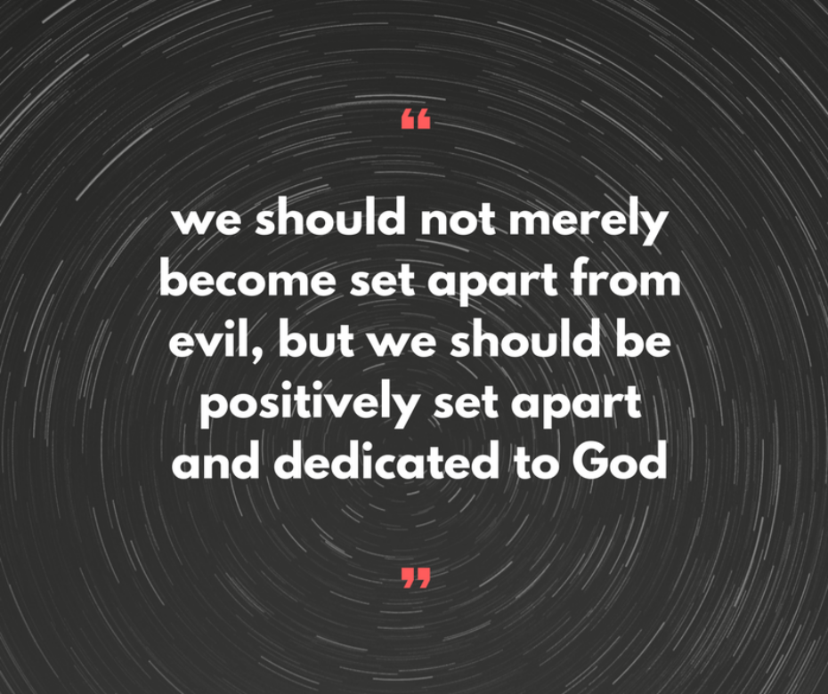 we should not merely become set apart from evil, but we should be positively set apart and dedicated to God