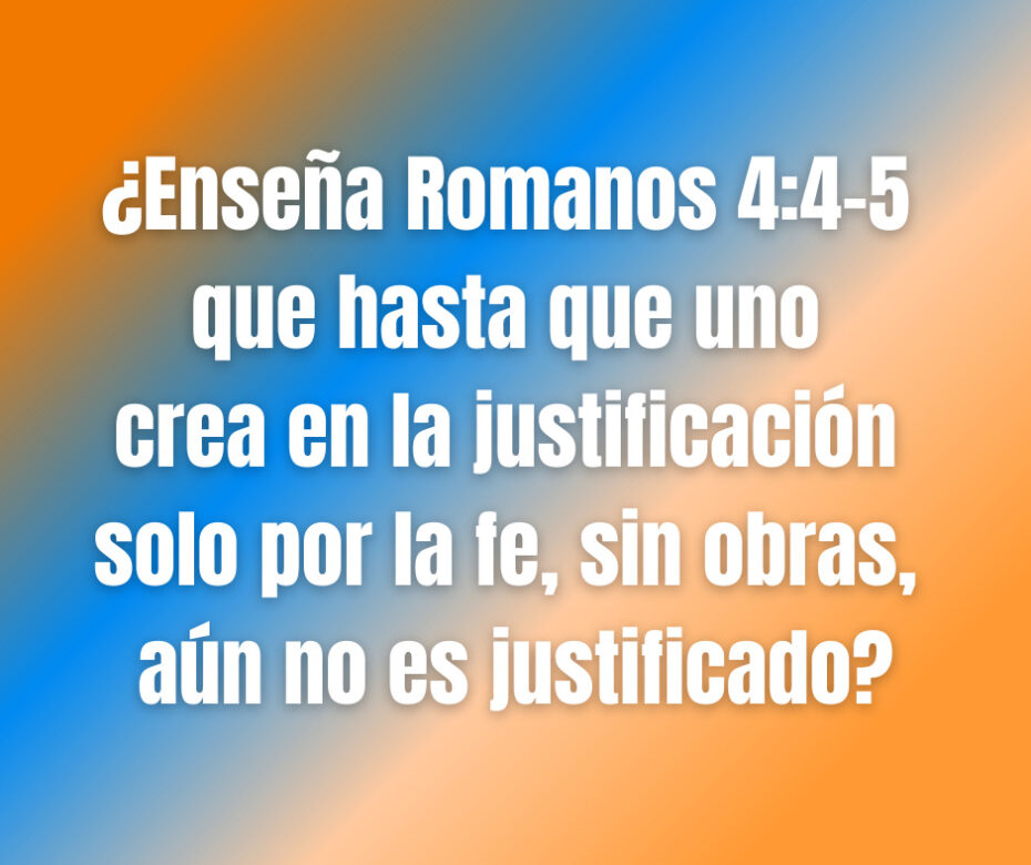 ¿Enseña Romanos 44-5 que hasta que uno crea en la justificación solo por la fe, sin obras, aún no es justificado