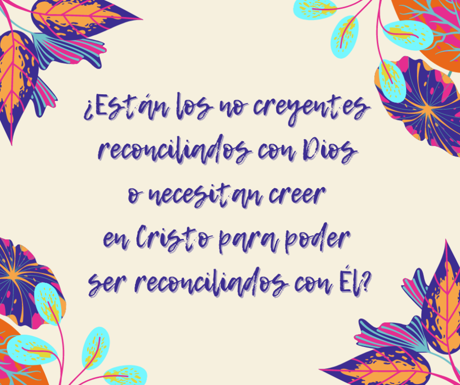 ¿Están los no creyentes reconciliados con Dios o necesitan creer en Cristo para poder ser reconciliados con Él_