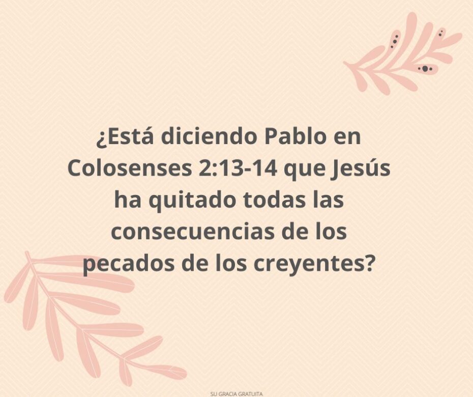¿Está diciendo Pablo en Colosenses 213-14 que Jesús ha quitado todas las consecuencias de los pecados de los creyentes