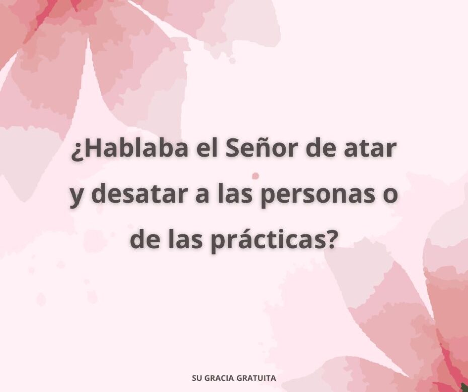¿Hablaba el Señor de atar y desatar a las personas o de las prácticas