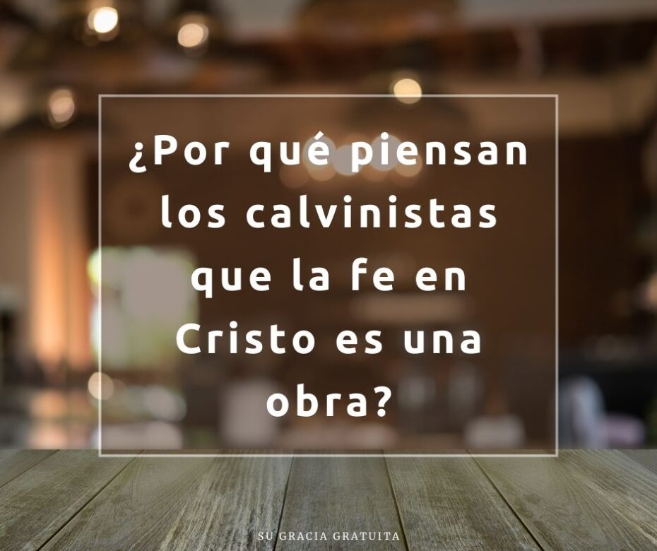 ¿Por qué piensan los calvinistas que la fe en Cristo es una obra