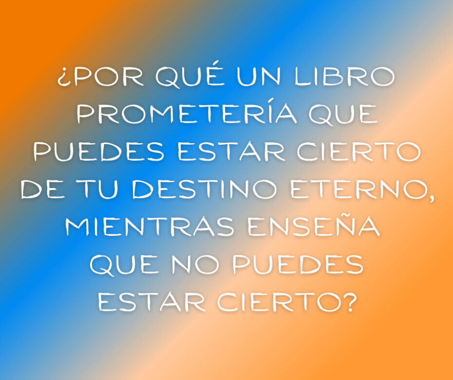 ¿Por qué un libro prometería que puedes estar cierto de tu destino eterno, mientras_cuando enseña que no puedes estar cierto_ (1)