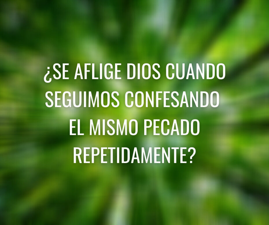 ¿Se aflige Dios cuando seguimos confesando el mismo pecado repetidamente_