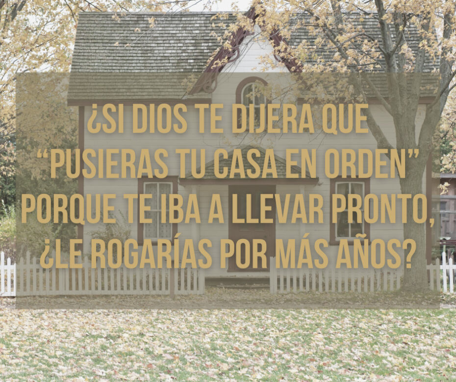 ¿Si Dios te dijera que “pusieras tu casa en orden” porque te iba a llevar pronto, ¿Le rogarías por más años