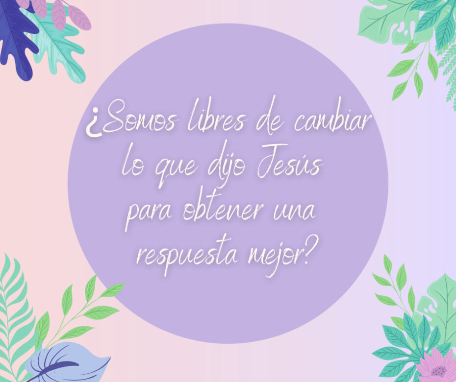¿Somos libres de cambiar lo que dijo Jesús para obtener una respuesta mejor