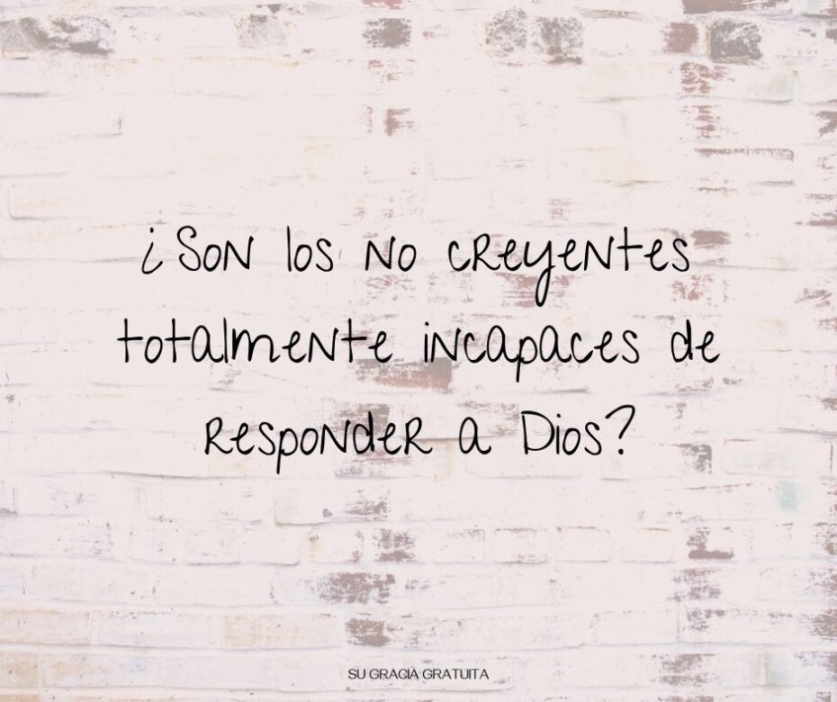¿Son los no creyentes totalmente incapaces de responder a Dios