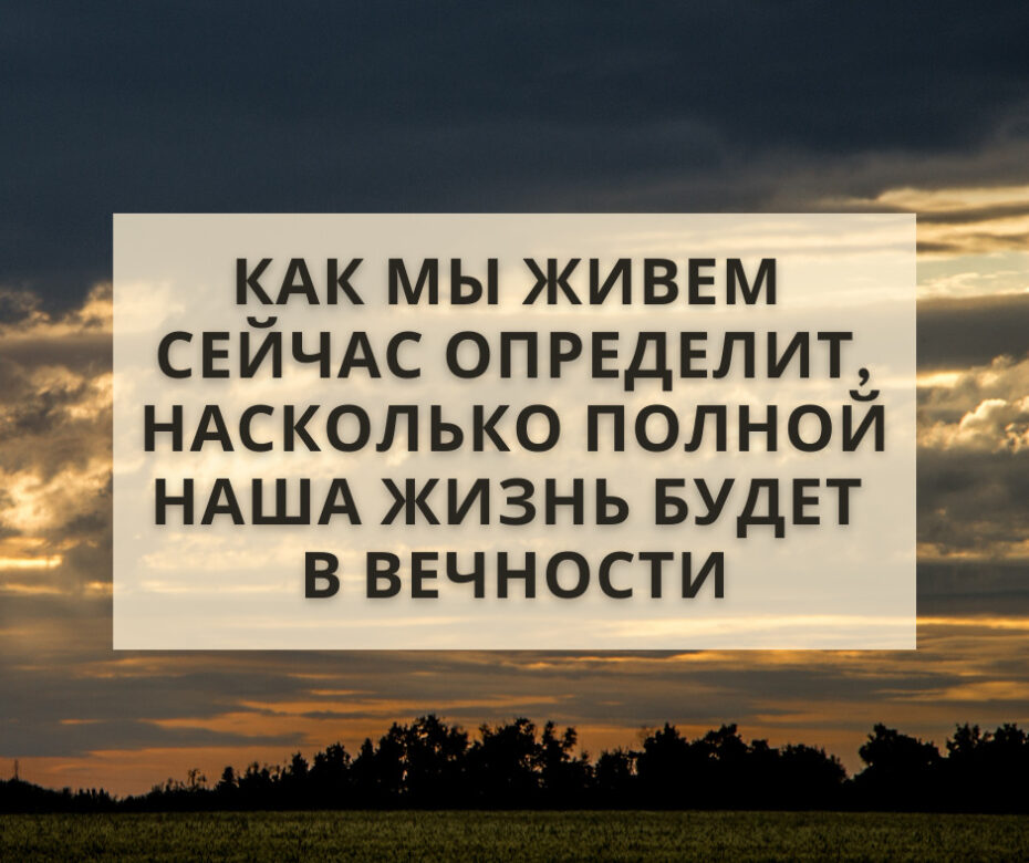 Как мы живем сейчас определит, насколько полной наша жизнь будет в вечности